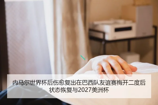 内马尔世界杯后伤愈复出在巴西队友谊赛梅开二度后状态恢复与2027美洲杯