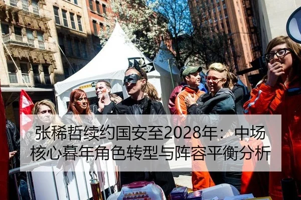 张稀哲续约国安至2028年：中场核心暮年角色转型与阵容平衡分析